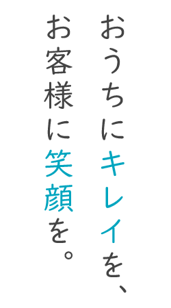 おうちにキレイを、お客様に笑顔を。 おうちにキレイを、お客様に笑顔を。